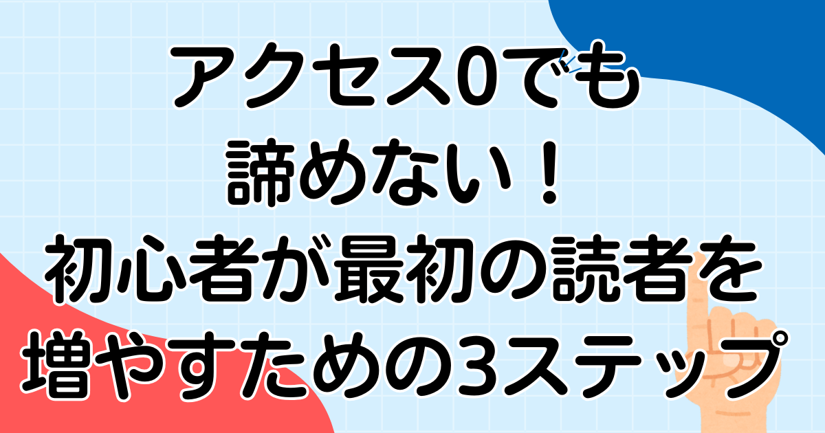 アクセス0でも諦めない!初心者が最初の読者を増やすための具体的な3ステップ