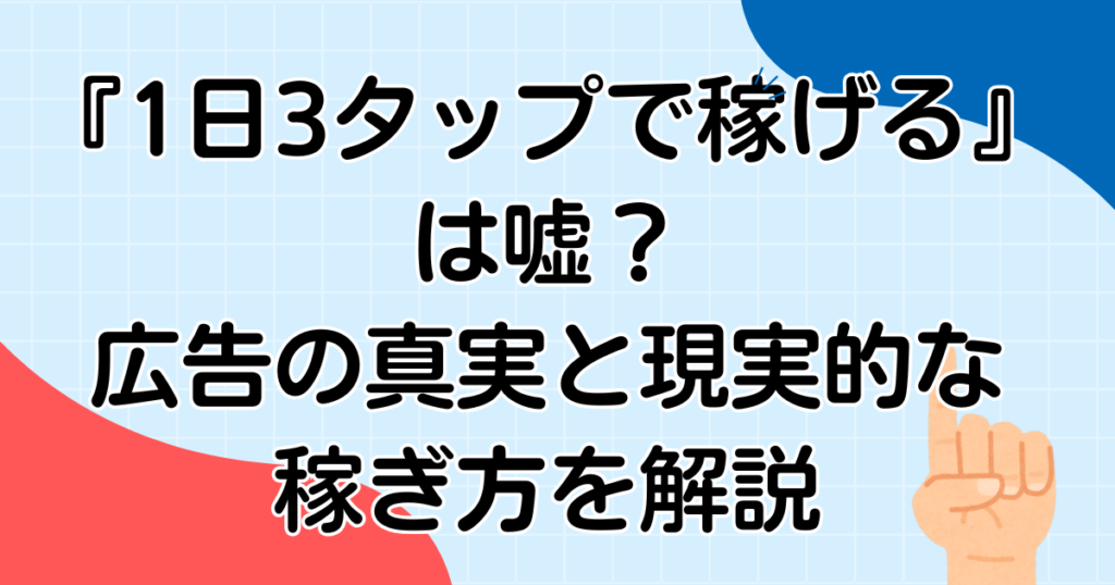 『1日3タップで稼げる』は嘘？広告の真実と現実的な稼ぎ方を解説