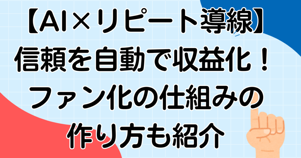 【AI×リピート導線】信頼を自動で収益化！ファン化の仕組みの作り方も紹介