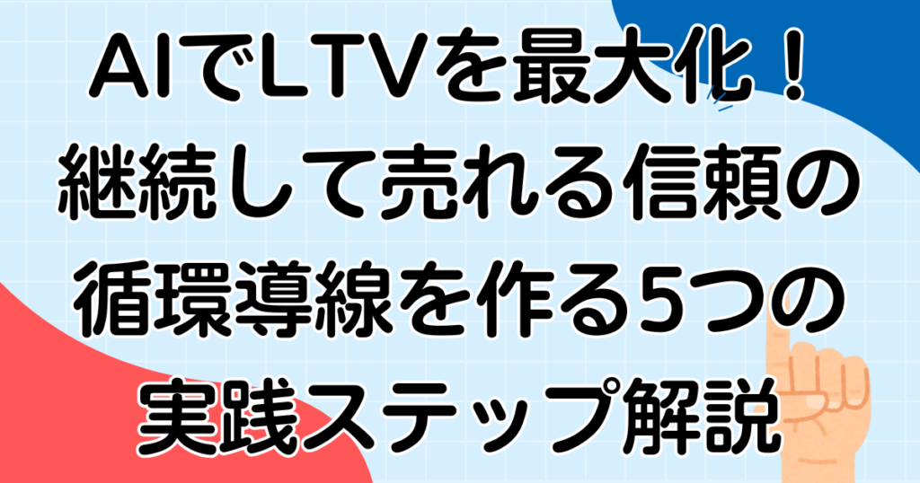 AIでLTVを最大化！継続して売れる信頼の循環導線を作る5つの実践ステップ解説