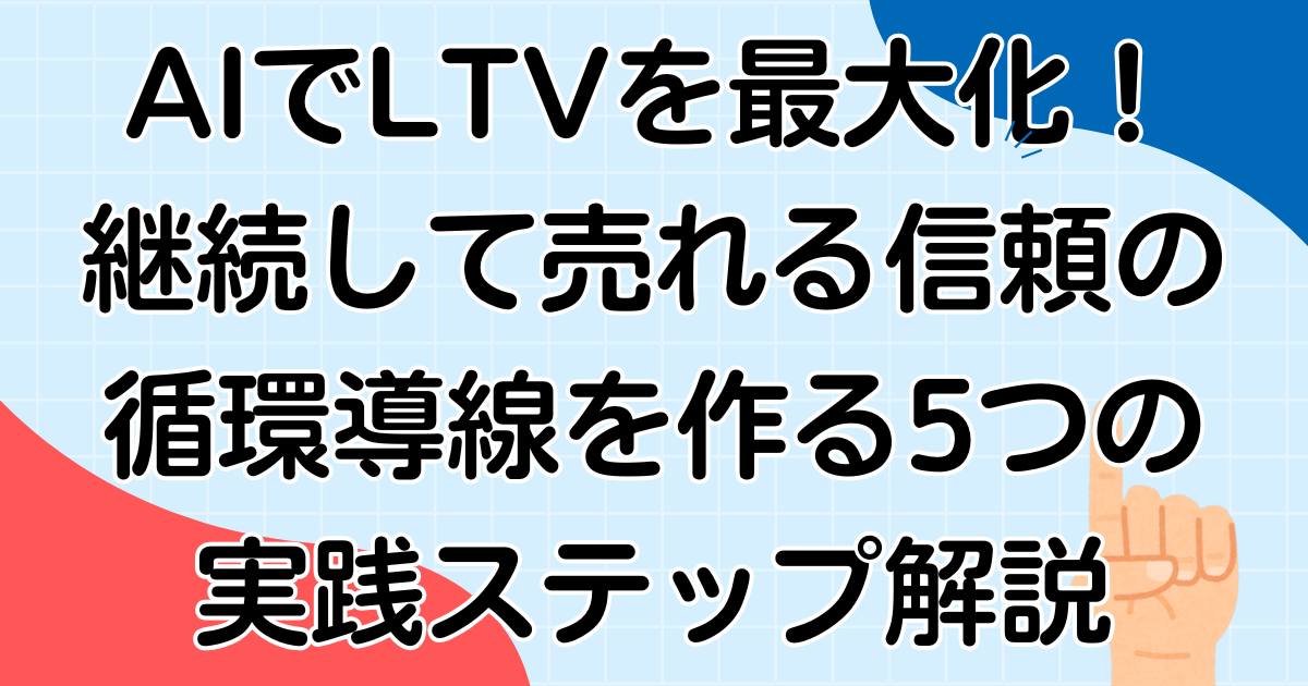 AIでLTVを最大化!継続して売れる信頼の循環導線を作る5つの実践ステップ解説