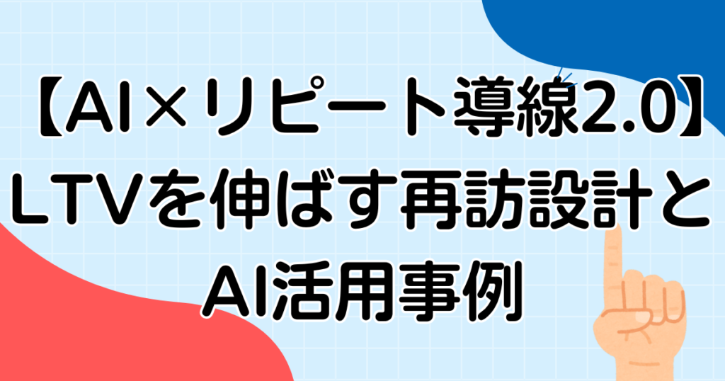 【AI×リピート導線2.0】LTVを伸ばす再訪設計とAI活用事例