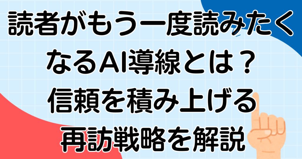 読者がもう一度読みたくなるAI導線とは？信頼を積み上げる再訪戦略を解説