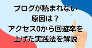 ブログが読まれない原因は？アクセス0から回遊率を上げた実践法を解説