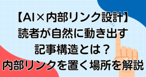 【AI×内部リンク設計】読者が自然に動き出す記事構造とは?内部リンクを置く場所を解説