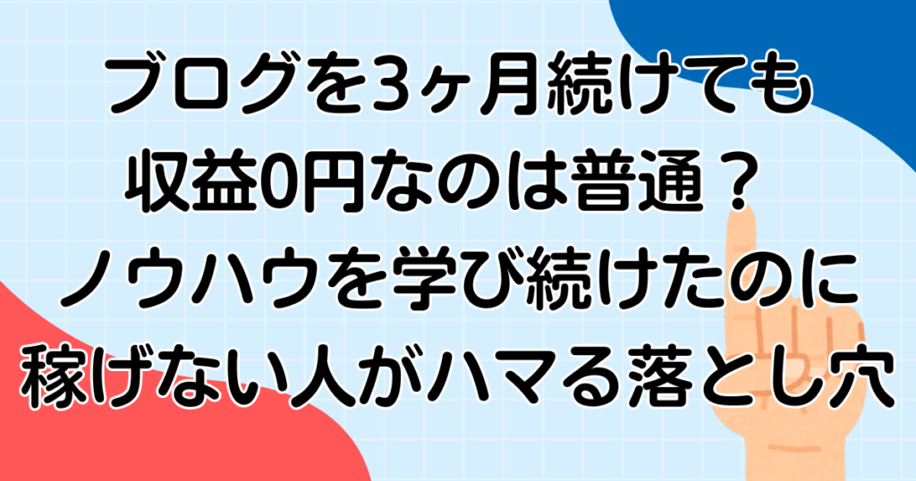 ブログを3ヶ月続けても収益0円なのは普通？ ノウハウを学び続けたのに稼げない人がハマる落とし穴
