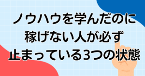 ノウハウを学んだのに稼げない人が必ず止まっている3つの状態